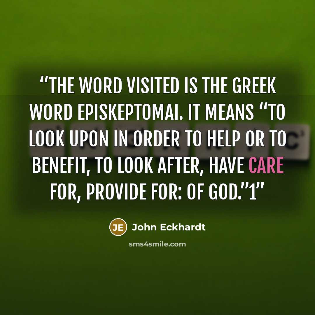 “The word visited is the Greek word episkeptomai. It means “to look upon in order to help or to benefit, to look after, have care for, provide for: of God.”1” quote by John Eckhardt