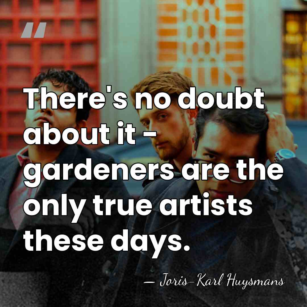 There's no doubt about it - gardeners are the only true artists&hellip; - Joris-Karl Huysmans