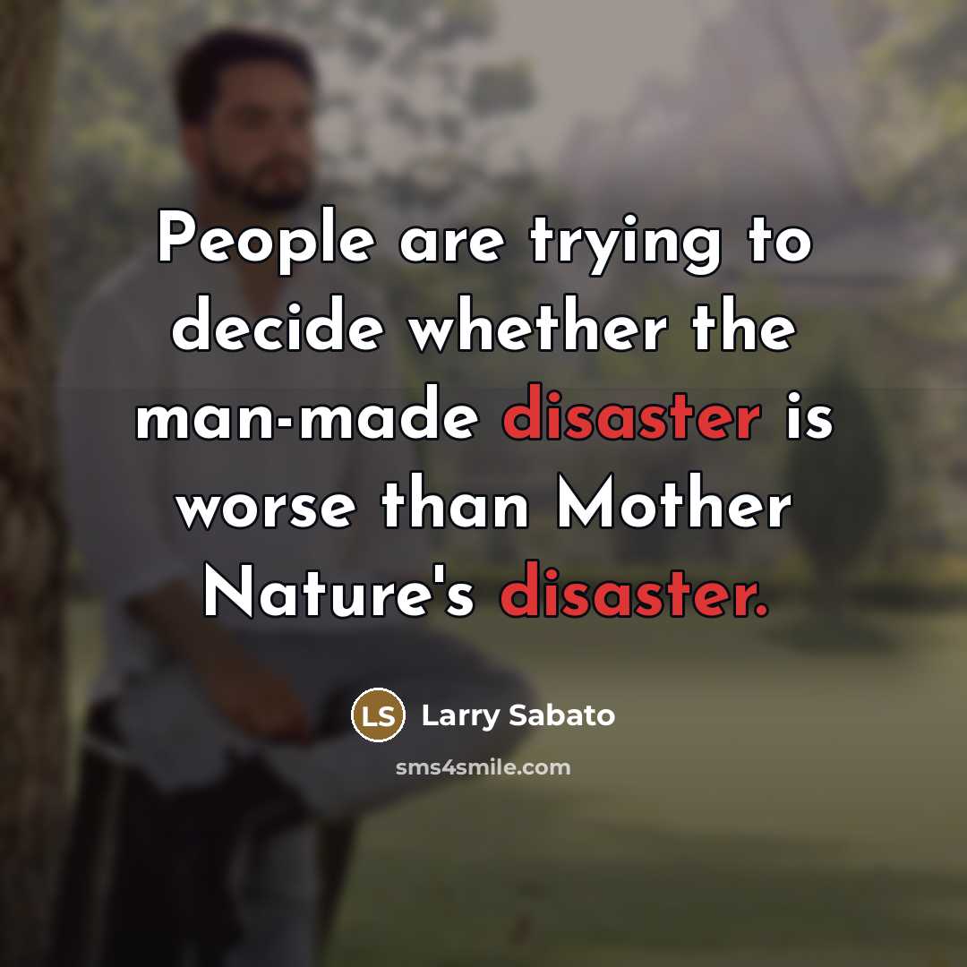 “People are trying to decide whether the man-made disaster is…” quote by Larry Sabato