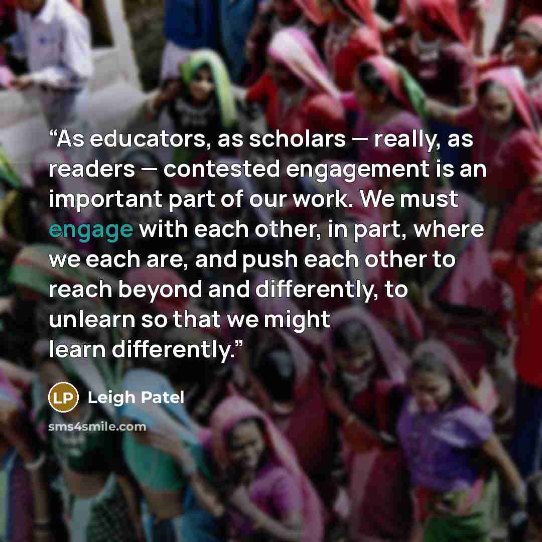 “As educators, as scholars — really, as readers — contested engagement is an important part of our work. We must engage with each other, in part, where we each are, and push each other to reach beyond and differently, to unlearn so that we might learn differently.” quote by Leigh Patel