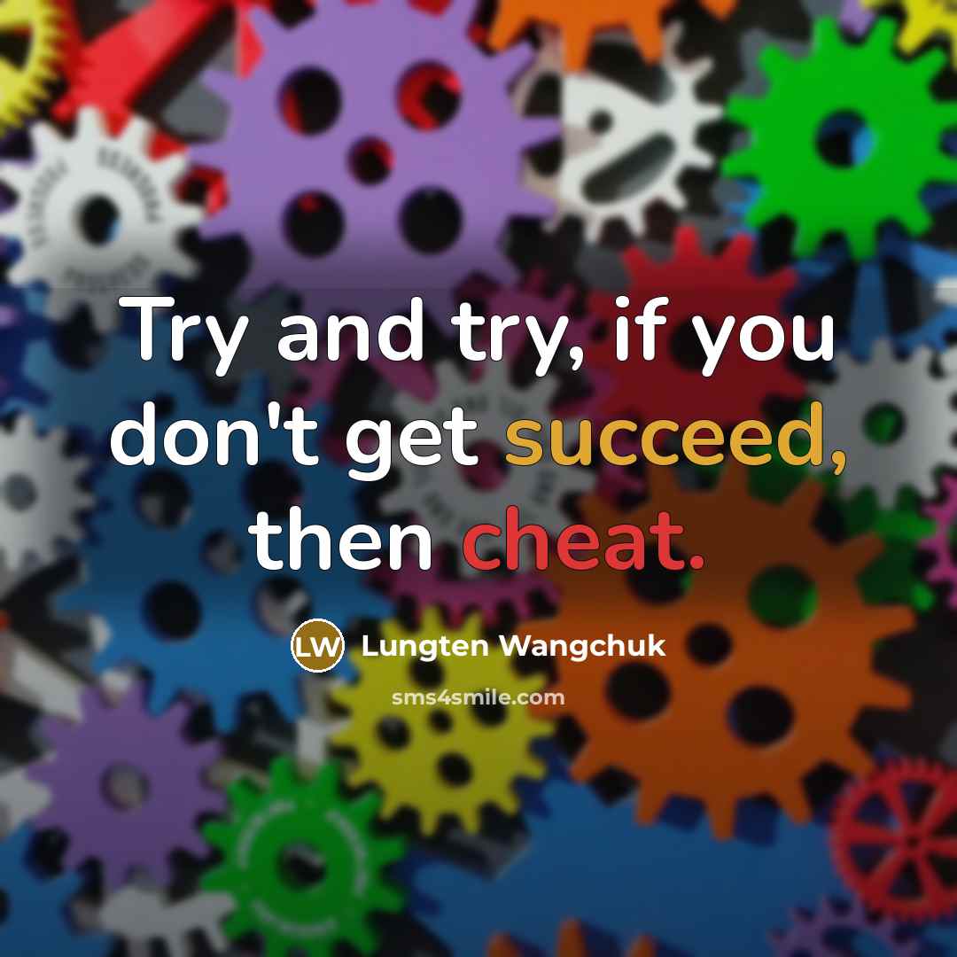 “Try and try, if you don't get succeed, then cheat.” quote by Lungten Wangchuk
