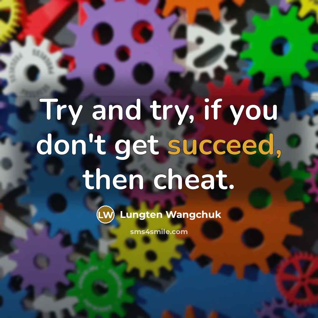 “Try and try, if you don't get succeed, then cheat.” quote by Lungten Wangchuk