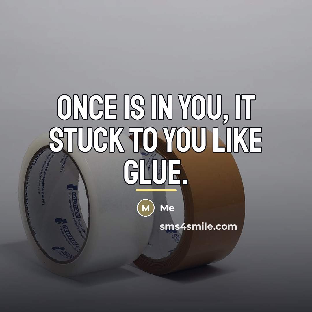 “Once is in you, it stuck to you like glue.…” quote by Me