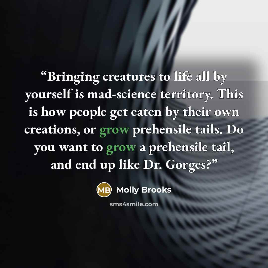 “Bringing creatures to life all by yourself is mad-science territory. This is how people get eaten by their own creations, or grow prehensile tails. Do you want to grow a prehensile tail, and end up like Dr. Gorges?” quote by Molly Brooks