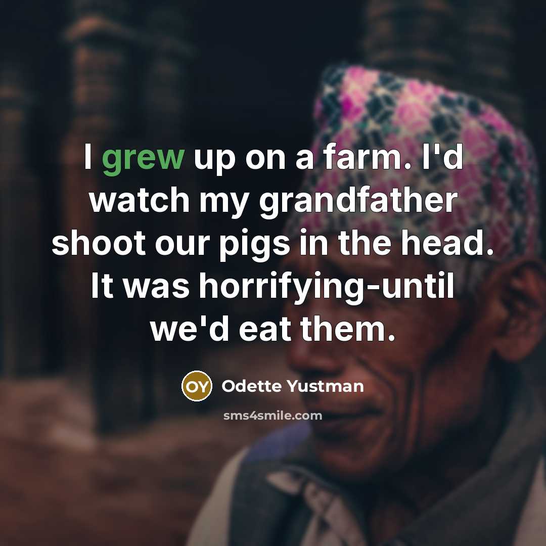 “I grew up on a farm. I'd watch my grandfather shoot our pigs in the head. It was horrifying-until we'd eat them.” quote by Odette Yustman