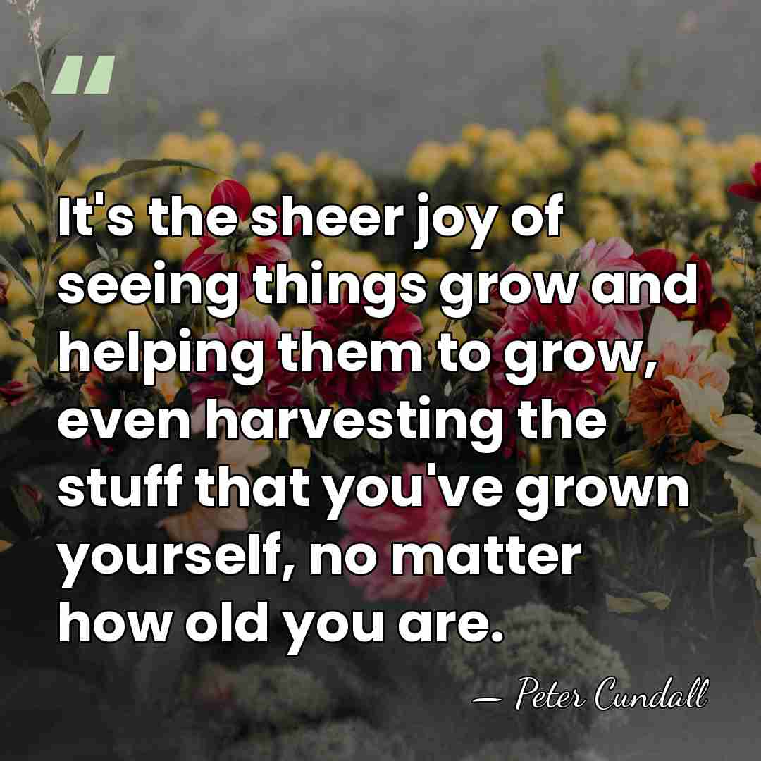 It's the sheer joy of seeing things grow and helping them to&hellip; - Peter Cundall