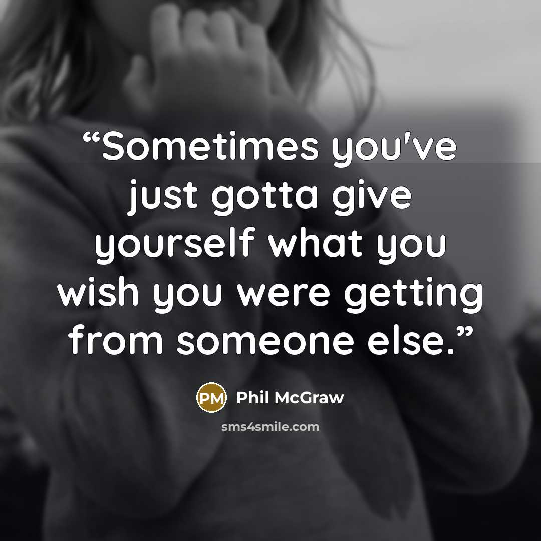 “Sometimes you've just gotta give yourself what you wish you were getting from someone else.” quote by Phil McGraw