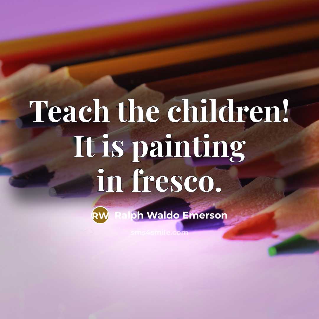 “Teach the children! It is painting in fresco.…” quote by Ralph Waldo Emerson