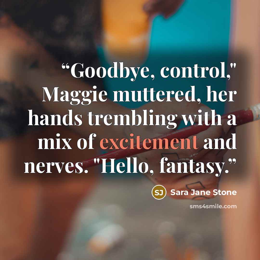 “Goodbye, control," Maggie muttered, her hands trembling with a mix of excitement and nerves. "Hello, fantasy.” quote by Sara Jane Stone