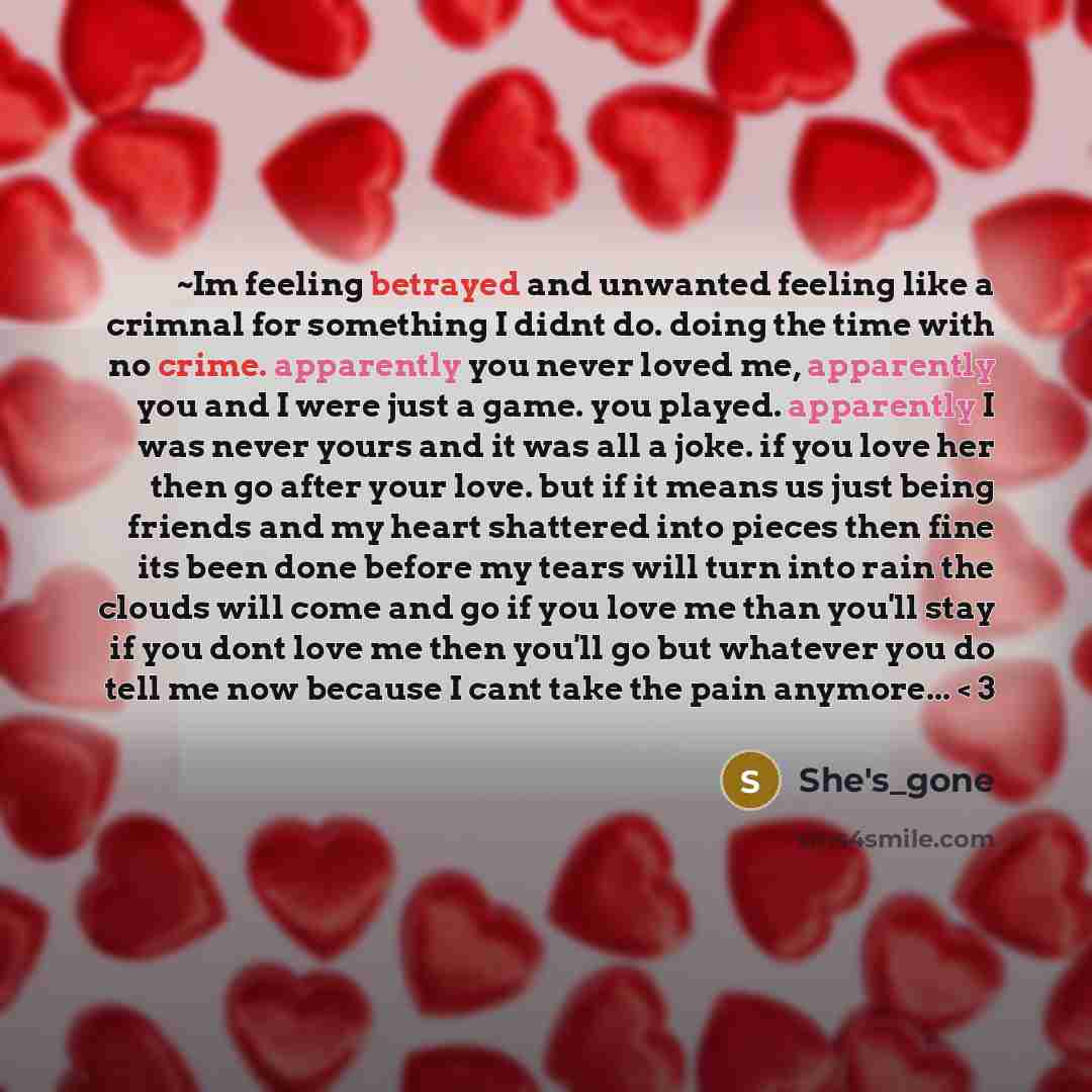 “~Im feeling betrayed and unwanted feeling like a crimnal for something I didnt do. doing the time with no crime. apparently you never loved me, apparently you and I were just a game. you played. apparently I was never yours and it was all a joke. if you love her then go after your love. but if it…” quote by She's_gone