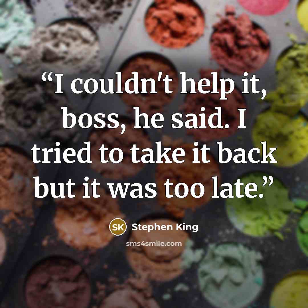 “I couldn't help it, boss, he said. I tried to take it back but it was too late.” quote by Stephen King