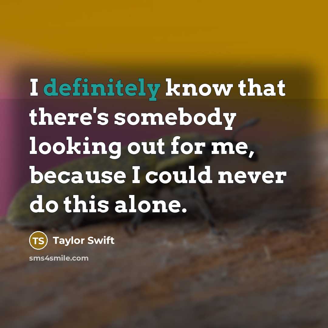“I definitely know that there's somebody looking out for me, because I could never do this alone.” quote by Taylor Swift