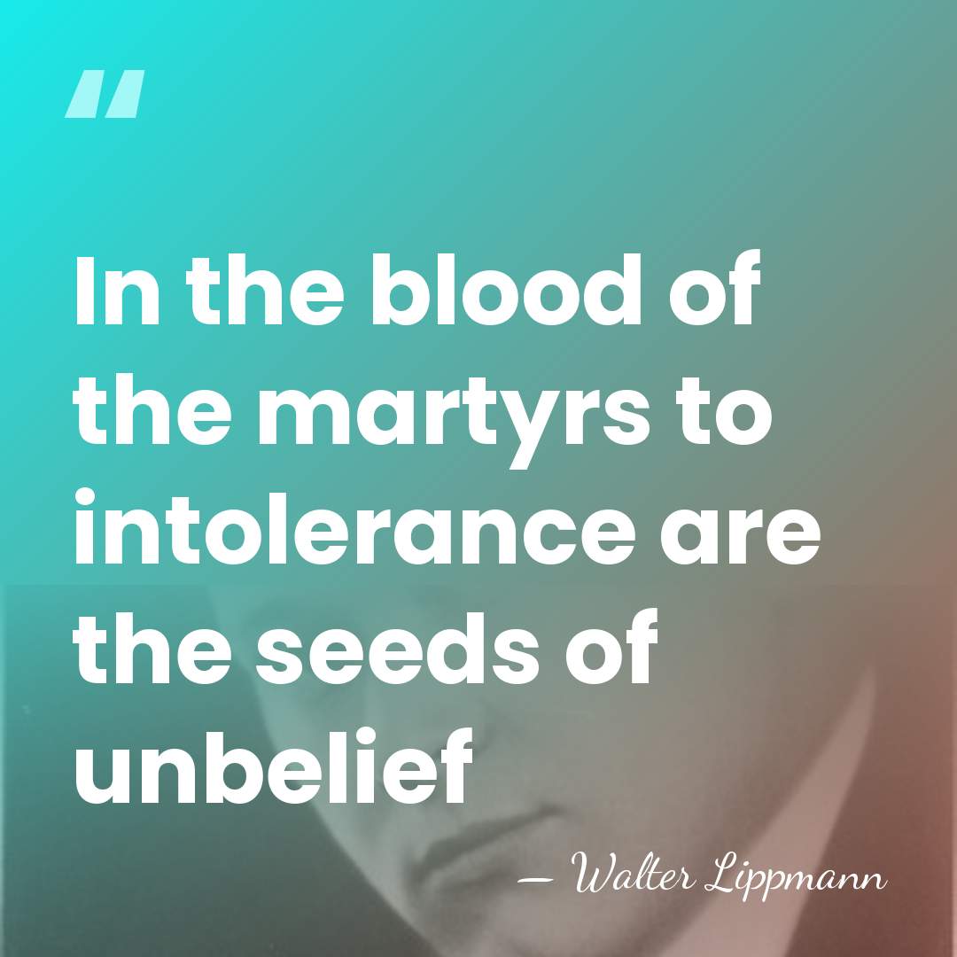 In the blood of the martyrs to intolerance are the seeds of&hellip; - Walter Lippmann