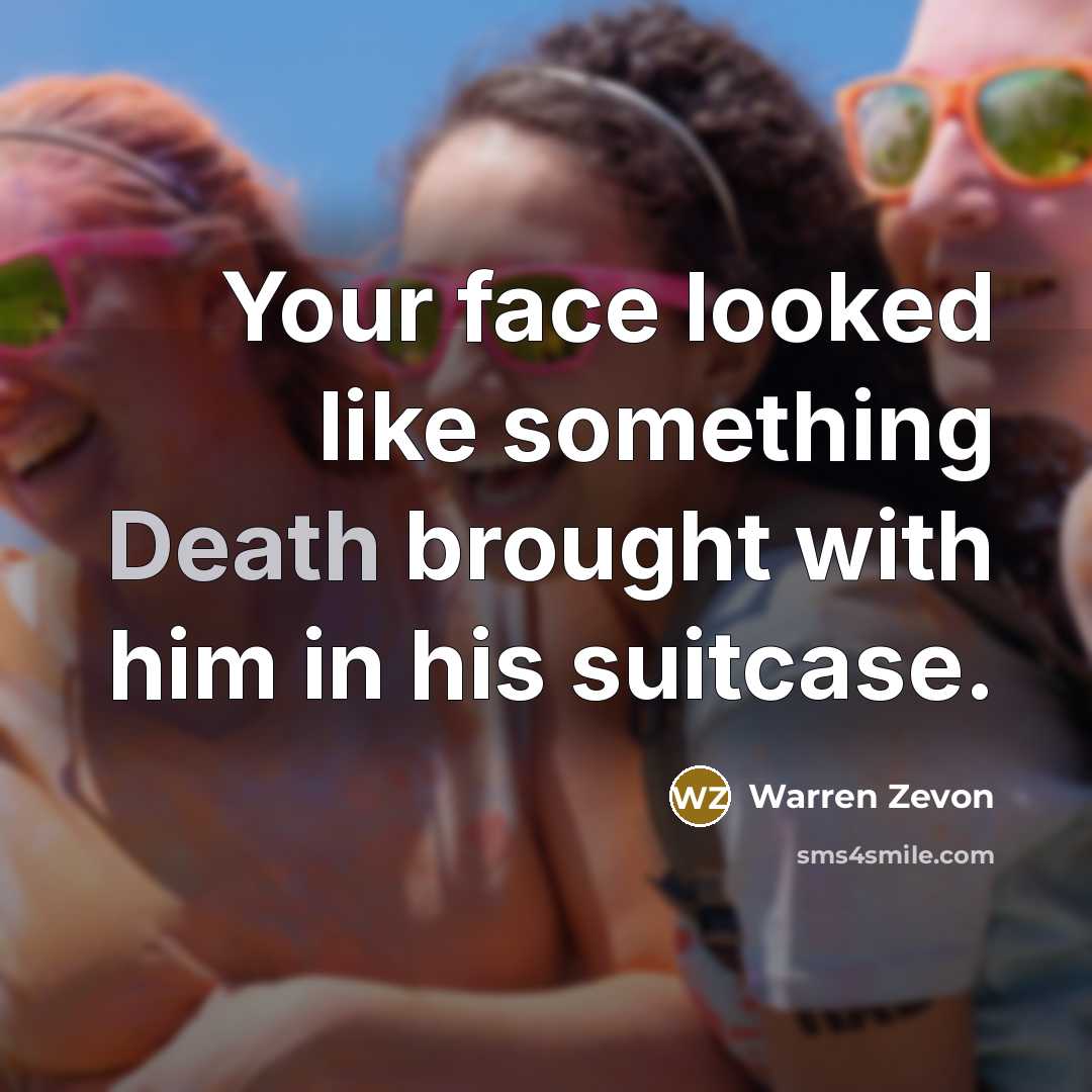 “Your face looked like something Death brought with him in his suitcase.” quote by Warren Zevon