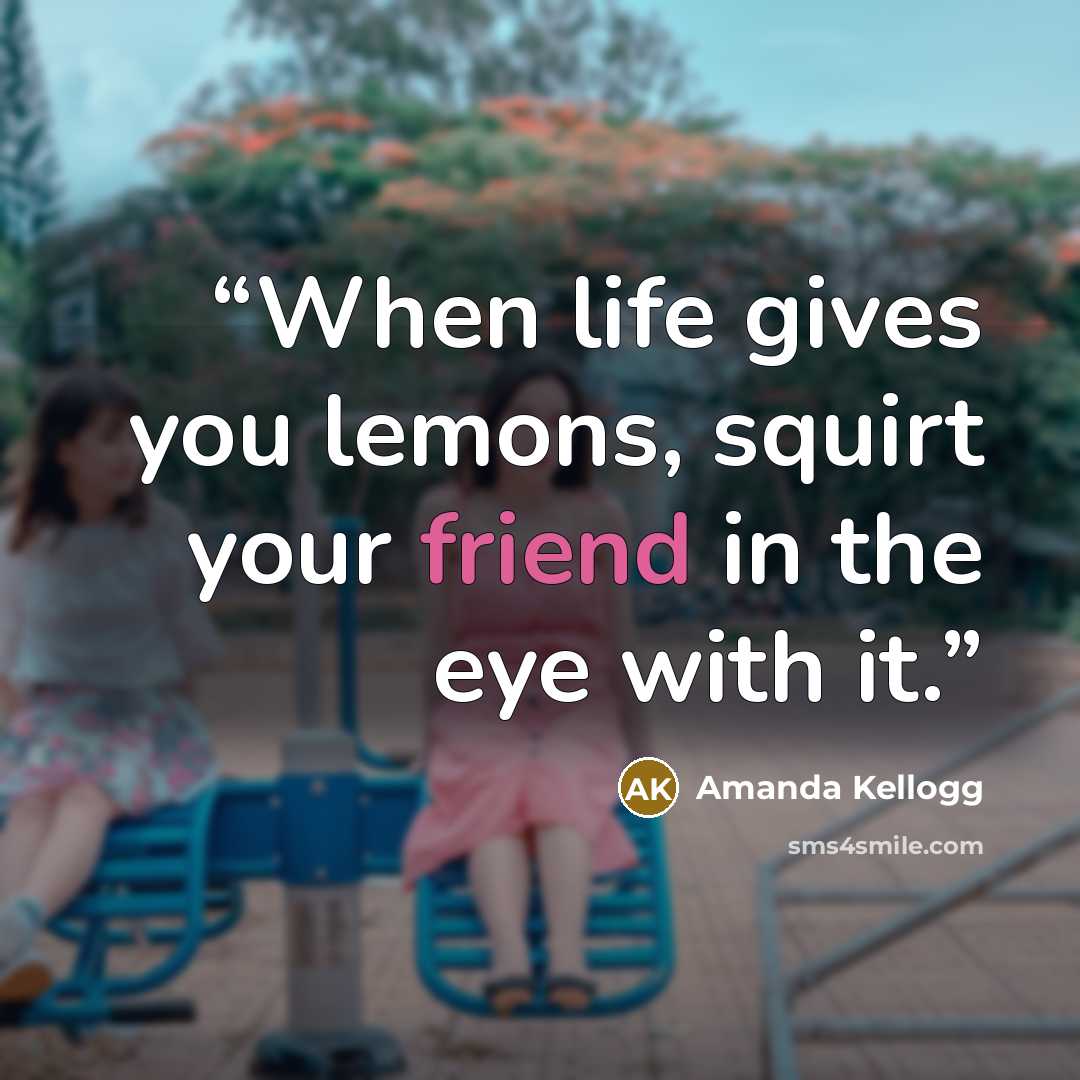 “When life gives you lemons, squirt your friend in the eye with it.” quote by Amanda Kellogg
