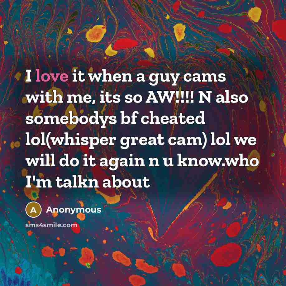 “I love it when a guy cams with me, its so AW!!!! N also somebodys bf cheated lol(whisper great cam) lol we will do it again n u know.who I'm talkn about” quote by Anonymous