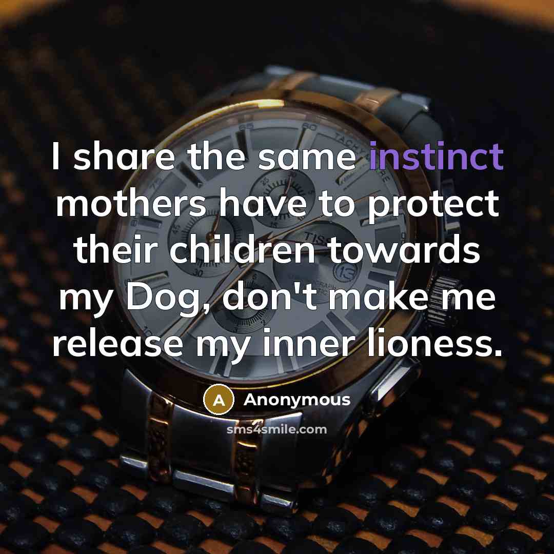 “I share the same instinct mothers have to protect their children towards my Dog, don't make me release my inner lioness.” quote by Anonymous