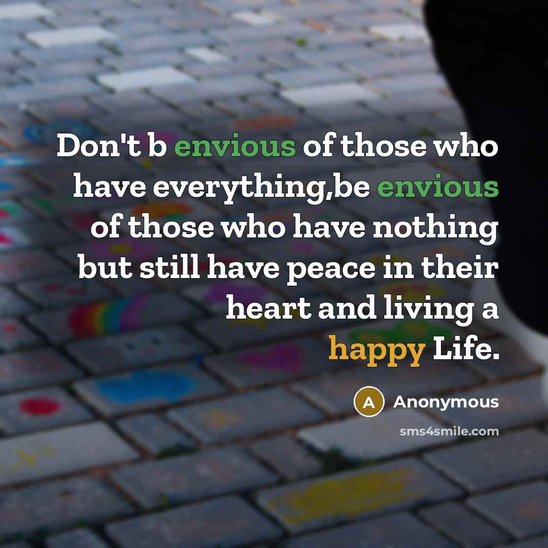 “Don't b envious of those who have everything,be envious of those who have nothing but still have peace in their heart and living a happy Life.” quote by Anonymous