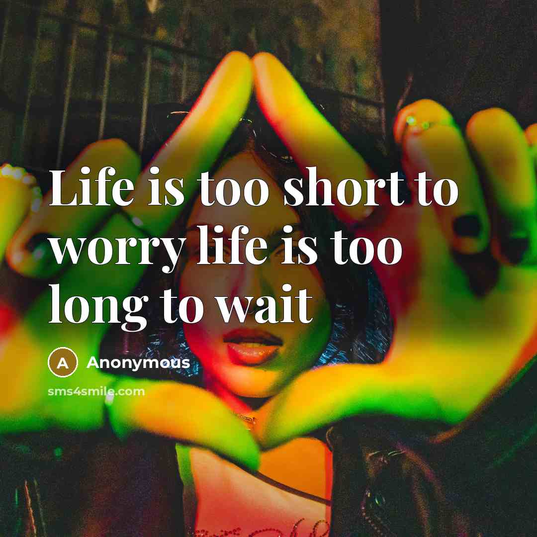 “Life is too short to worry life is too long…” quote by Anonymous