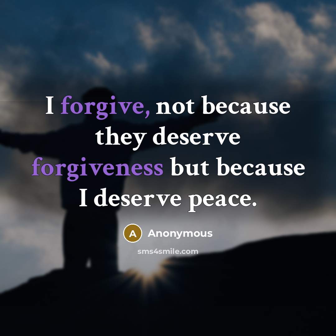 “I forgive, not because they deserve forgiveness but because I deserve peace.” quote by Anonymous