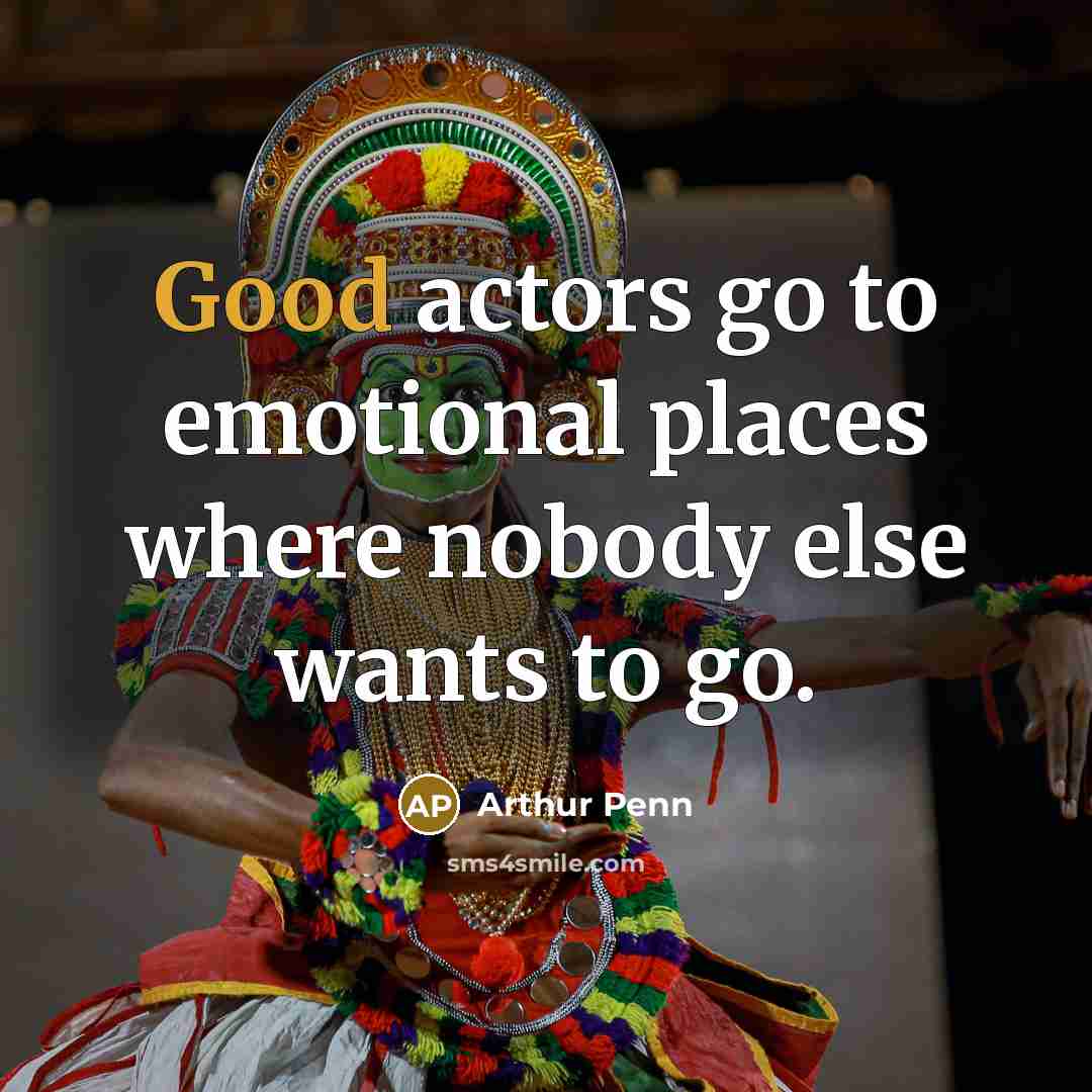 “Good actors go to emotional places where nobody else wants to go.” quote by Arthur Penn