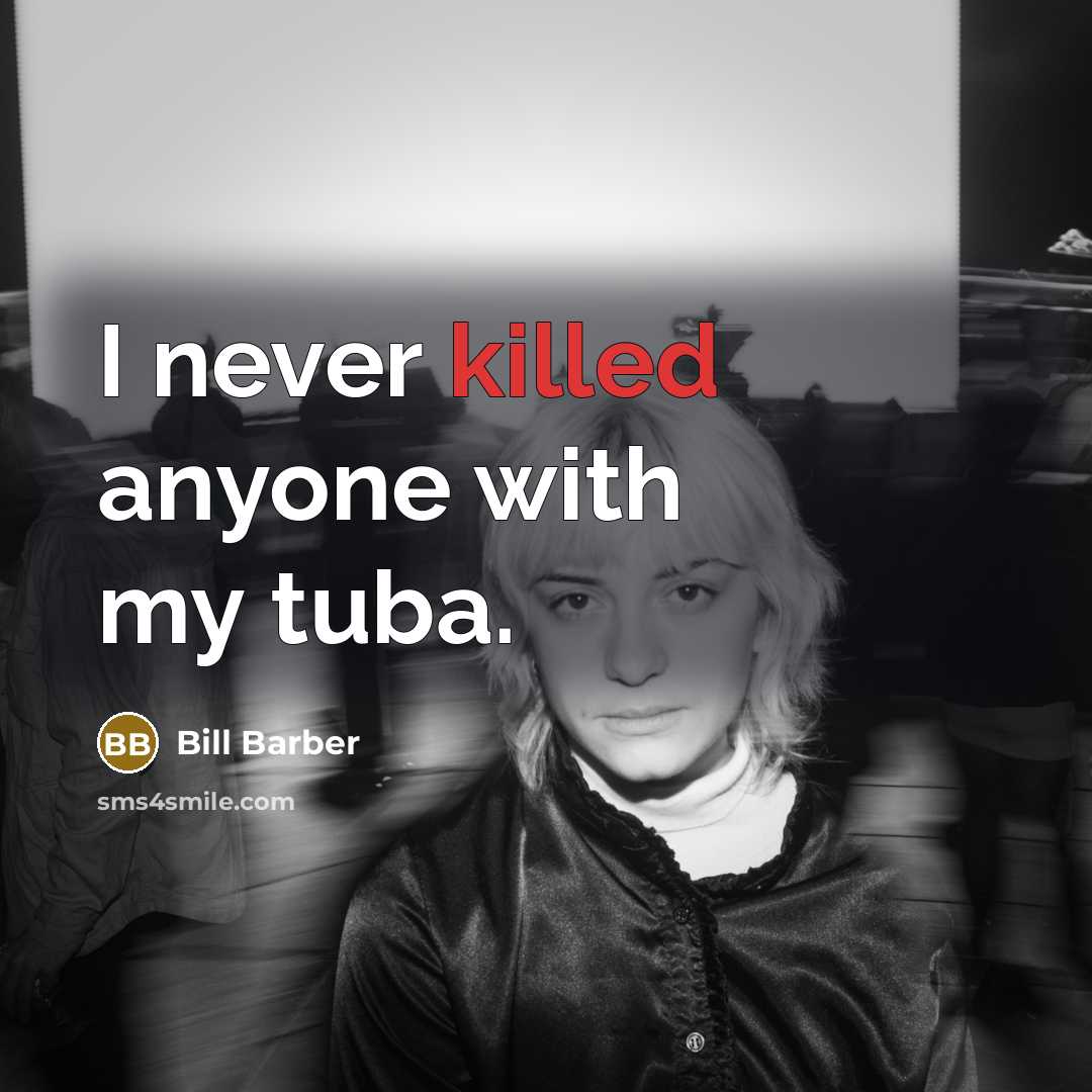 “I never killed anyone with my tuba.” quote by Bill Barber