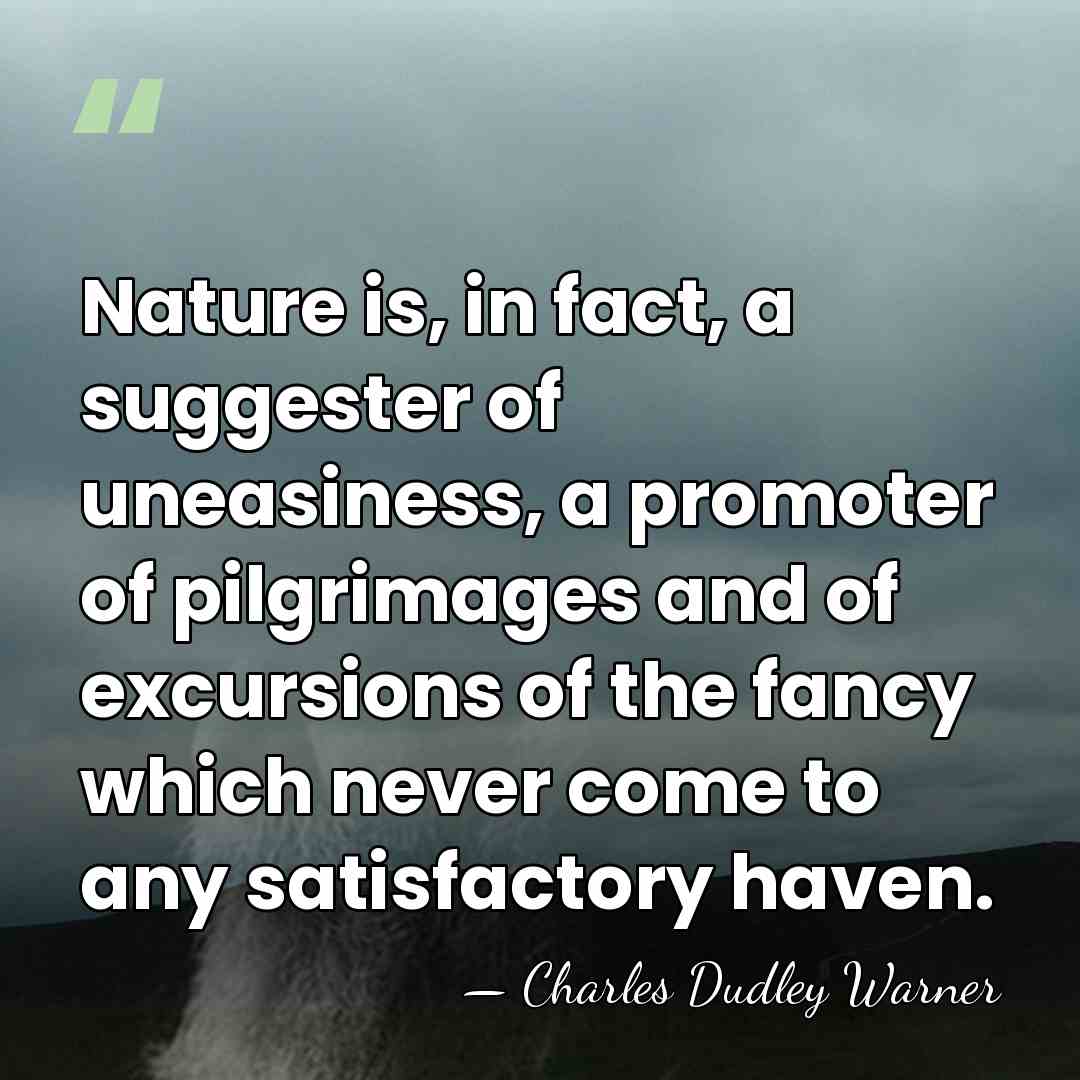 Nature is, in fact, a suggester of uneasiness, a promoter of pilgrimages&hellip; - Charles Dudley Warner