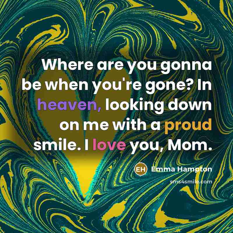 “Where are you gonna be when you're gone? In heaven, looking down on me with a proud smile. I love you, Mom.” quote by Emma Hampton