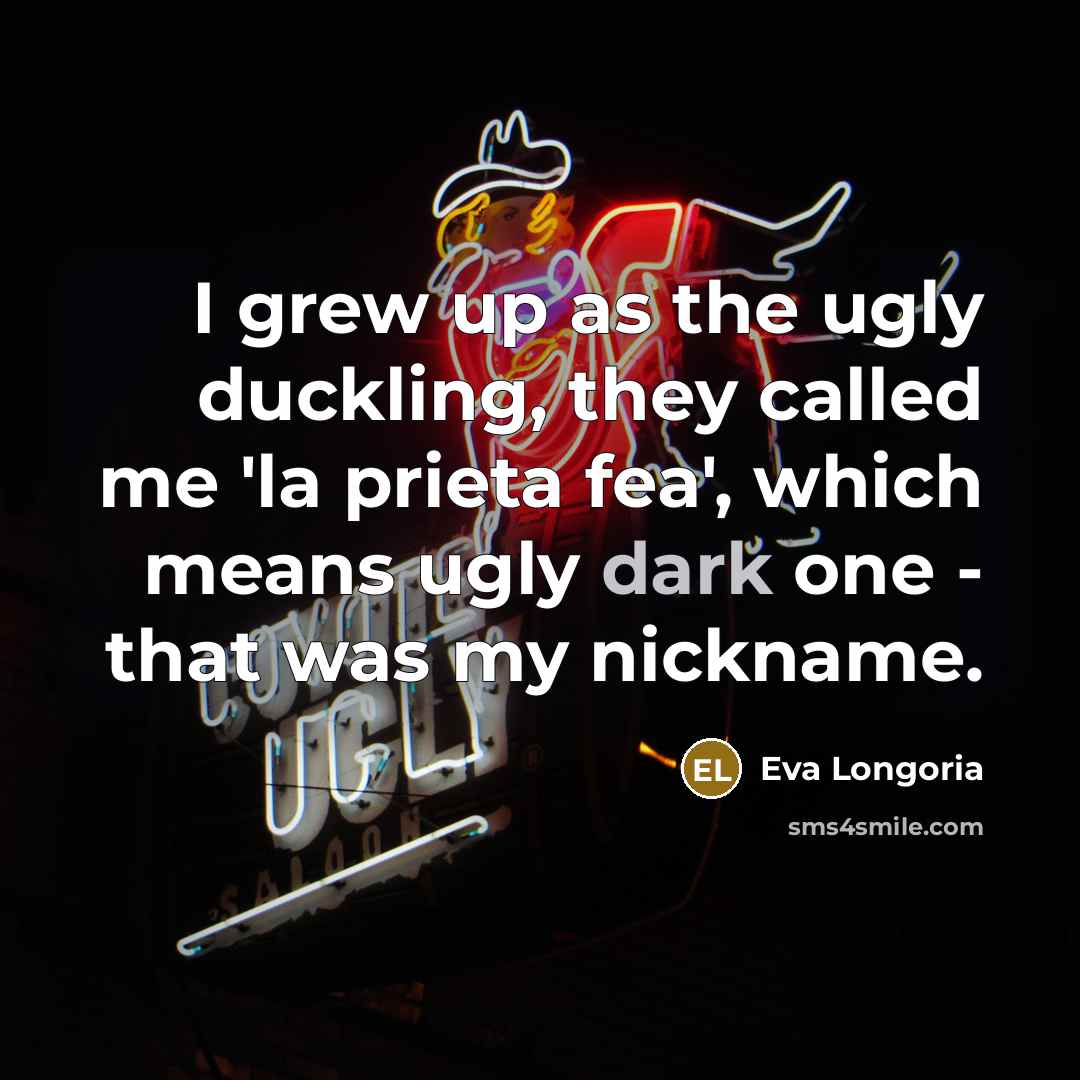 “I grew up as the ugly duckling, they called me…” quote by Eva Longoria