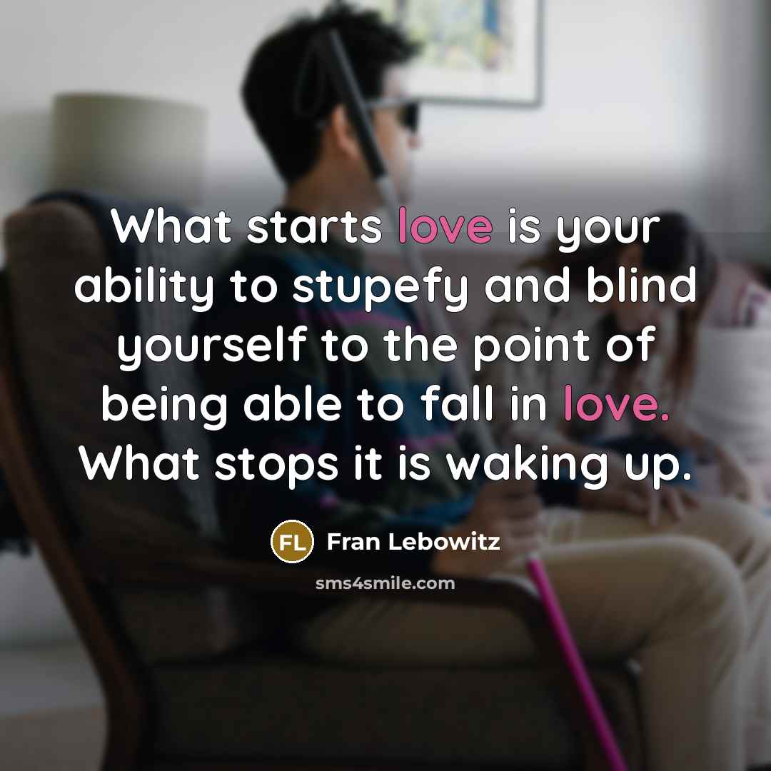 “What starts love is your ability to stupefy and blind…” quote by Fran Lebowitz