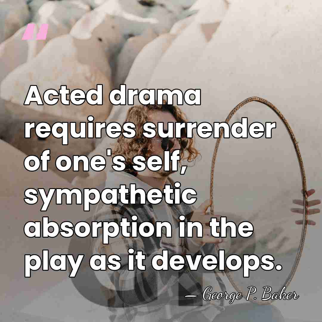 Acted drama requires surrender of one's self, sympathetic absorption in the play&hellip; - George Pierce Baker