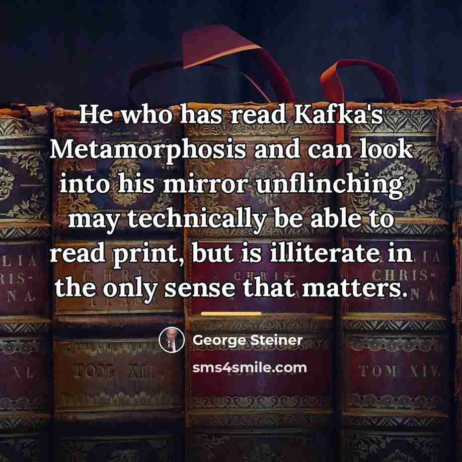 “He who has read Kafka's Metamorphosis and can look into…” quote by George Steiner