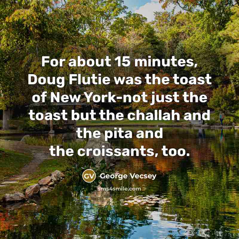 “For about 15 minutes, Doug Flutie was the toast of New York-not just the toast but the challah and the pita and the croissants, too.” quote by George Vecsey