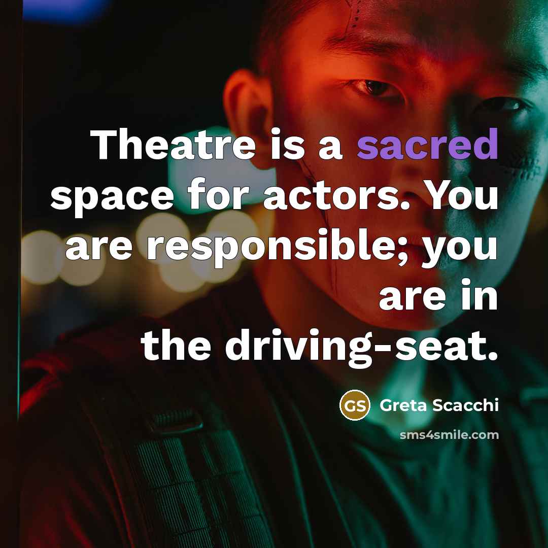 “Theatre is a sacred space for actors. You are responsible; you are in the driving-seat.” quote by Greta Scacchi