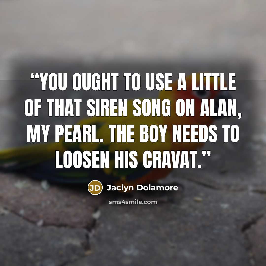 “You ought to use a little of that siren song on Alan, my pearl. The boy needs to loosen his cravat.” quote by Jaclyn Dolamore