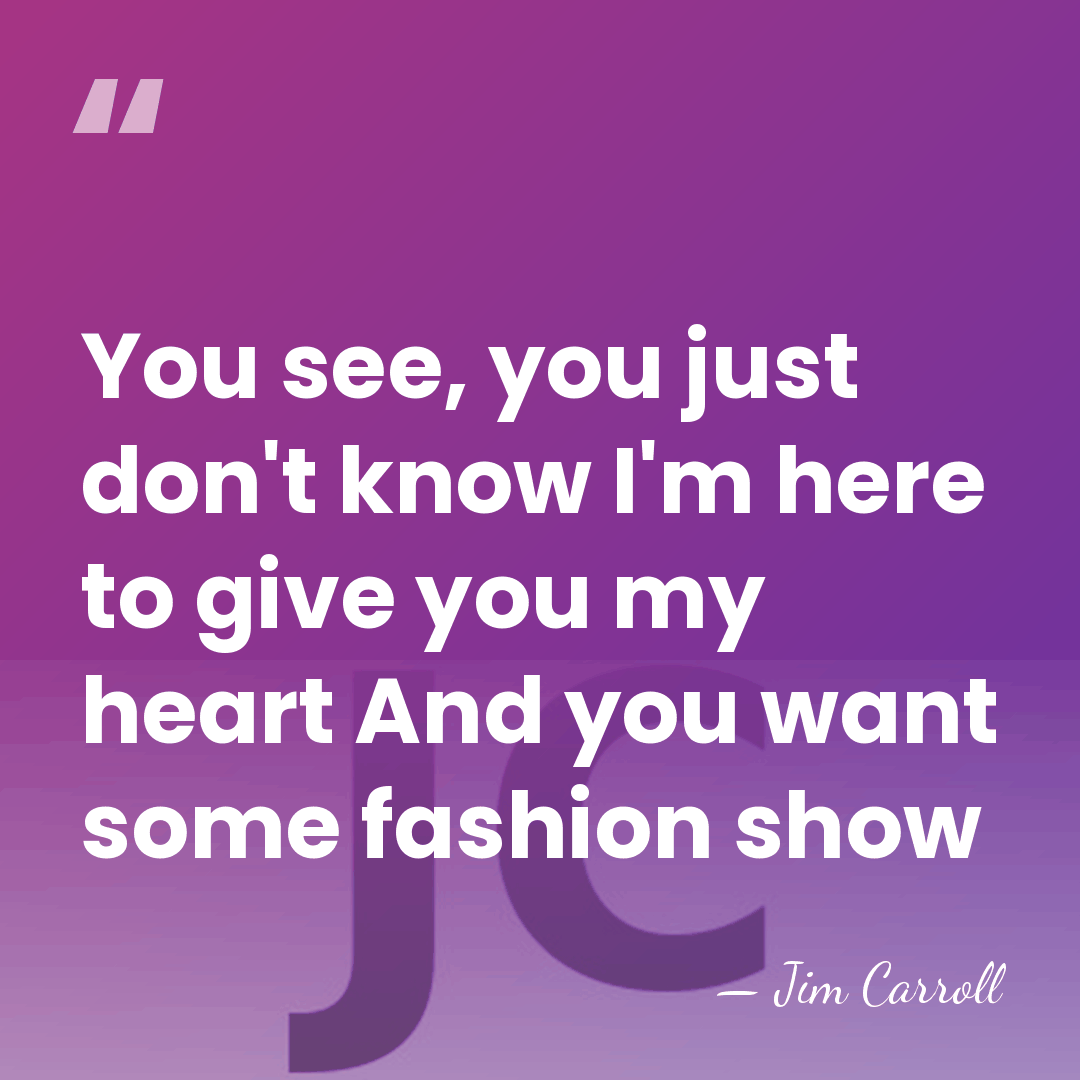 You see, you just don't know I'm here to give you my&hellip; - Jim Carroll
