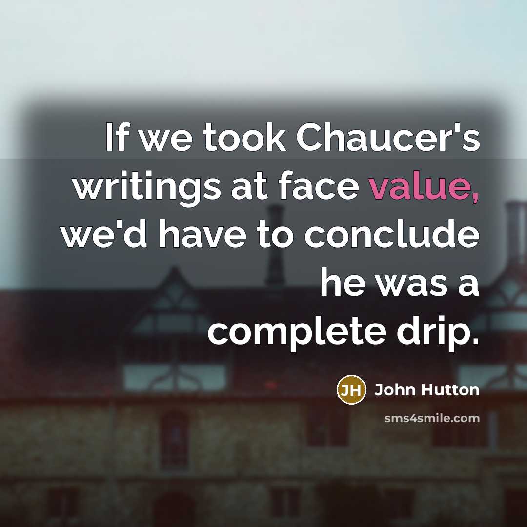“If we took Chaucer's writings at face value, we'd have to conclude he was a complete drip.” quote by John Hutton