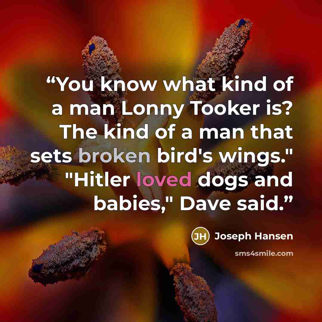 “You know what kind of a man Lonny Tooker is? The kind of a man that sets broken bird's wings." "Hitler loved dogs and babies," Dave said.” quote by Joseph Hansen