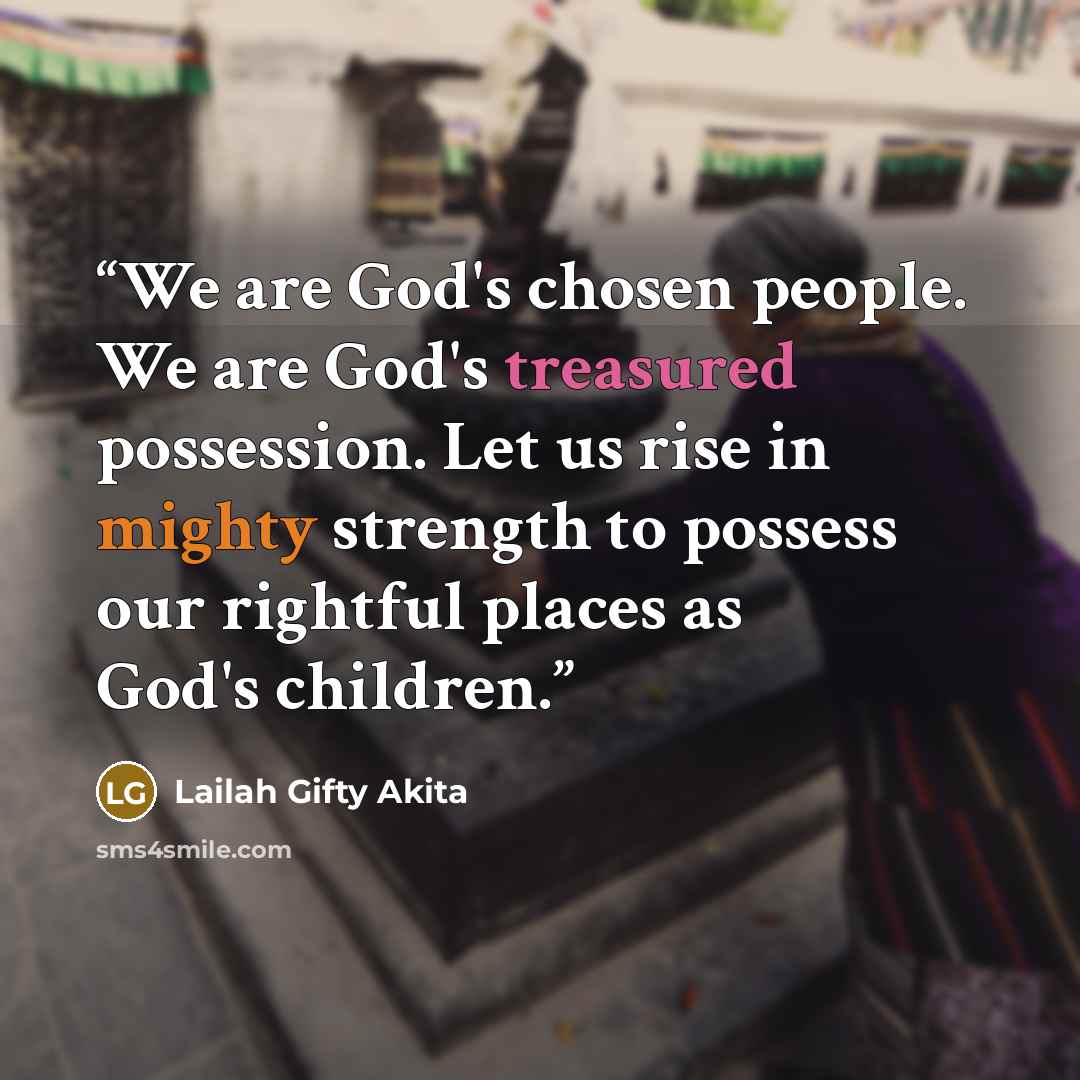 “We are God's chosen people. We are God's treasured possession. Let us rise in mighty strength to possess our rightful places as God's children.” quote by Lailah Gifty Akita