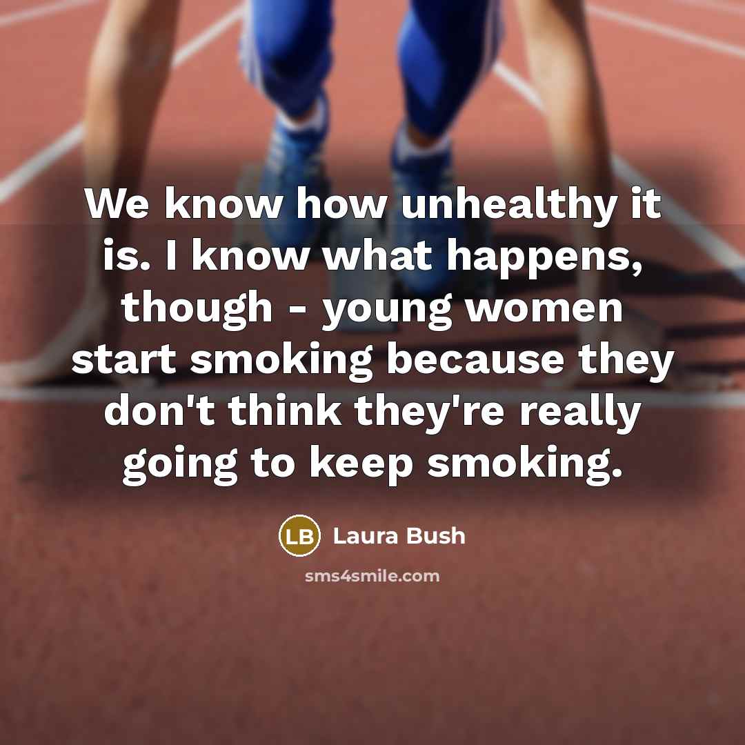 “We know how unhealthy it is. I know what happens,…” quote by Laura Bush