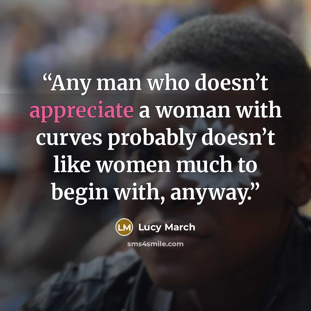 “Any man who doesn’t appreciate a woman with curves probably doesn’t like women much to begin with, anyway.” quote by Lucy March