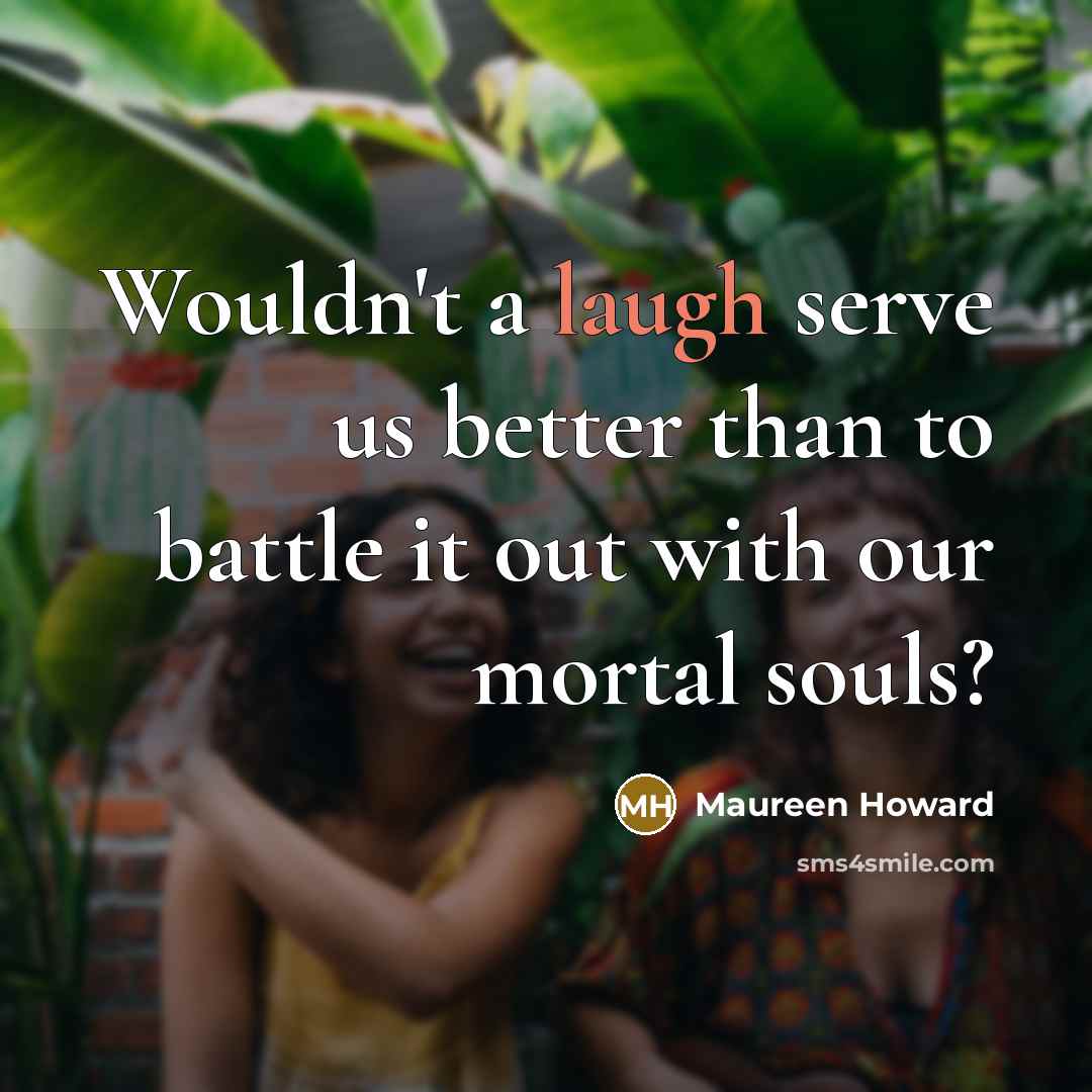 “Wouldn't a laugh serve us better than to battle it…” quote by Maureen Howard