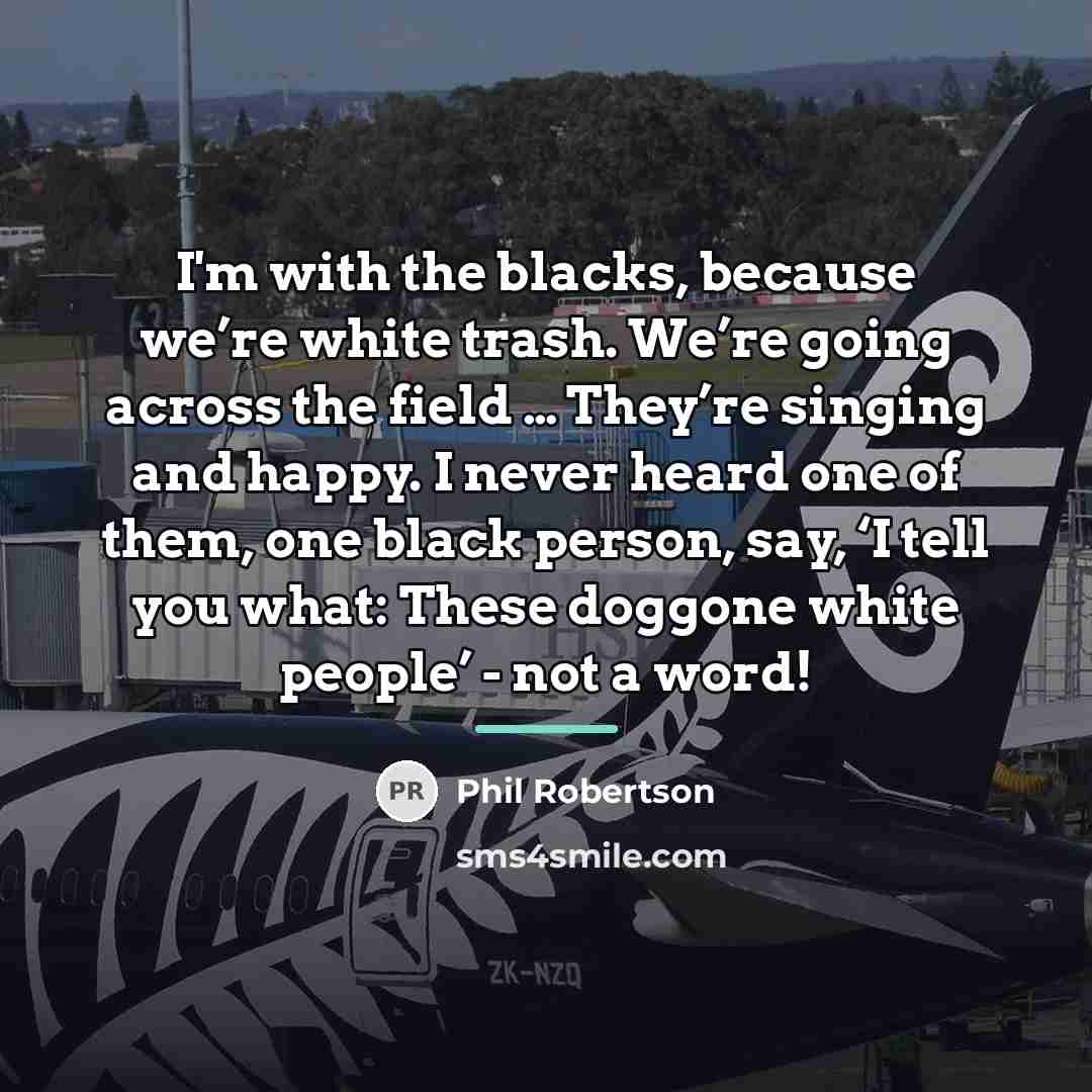 “I'm with the blacks, because we’re white trash. We’re going…” quote by Phil Robertson