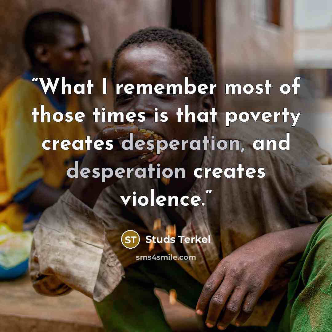 “What I remember most of those times is that poverty creates desperation, and desperation creates violence.” quote by Studs Terkel