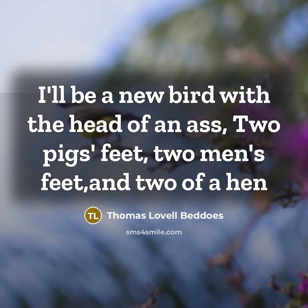 “I'll be a new bird with the head of an ass, Two pigs' feet, two men's feet,and two of a hen” quote by Thomas Lovell Beddoes