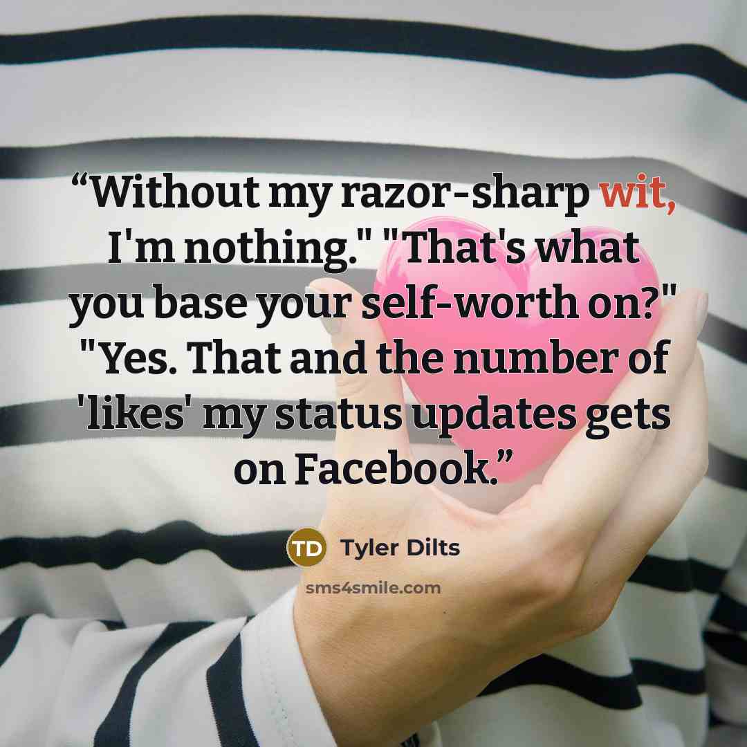 “Without my razor-sharp wit, I'm nothing." "That's what you base your self-worth on?" "Yes. That and the number of 'likes' my status updates gets on Facebook.” quote by Tyler Dilts