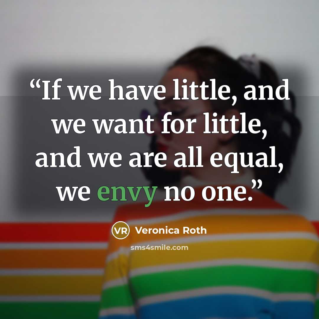 “If we have little, and we want for little, and we are all equal, we envy no one.” quote by Veronica Roth