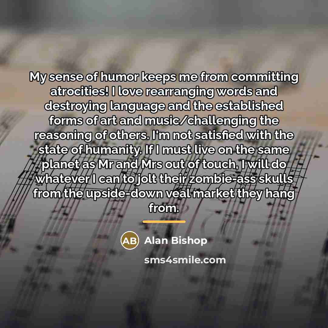 “My sense of humor keeps me from committing atrocities! I…” quote by Alan Bishop