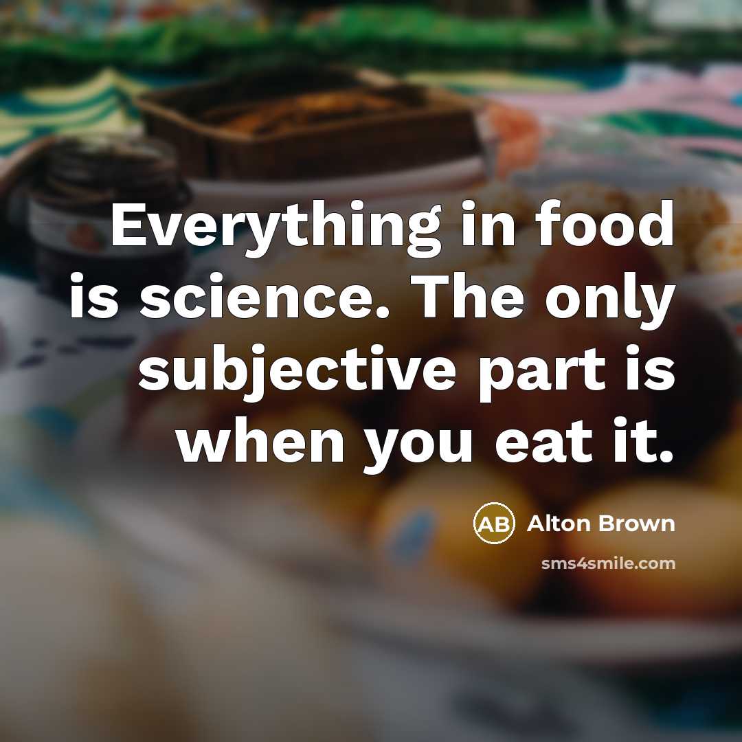 “Everything in food is science. The only subjective part is…” quote by Alton Brown