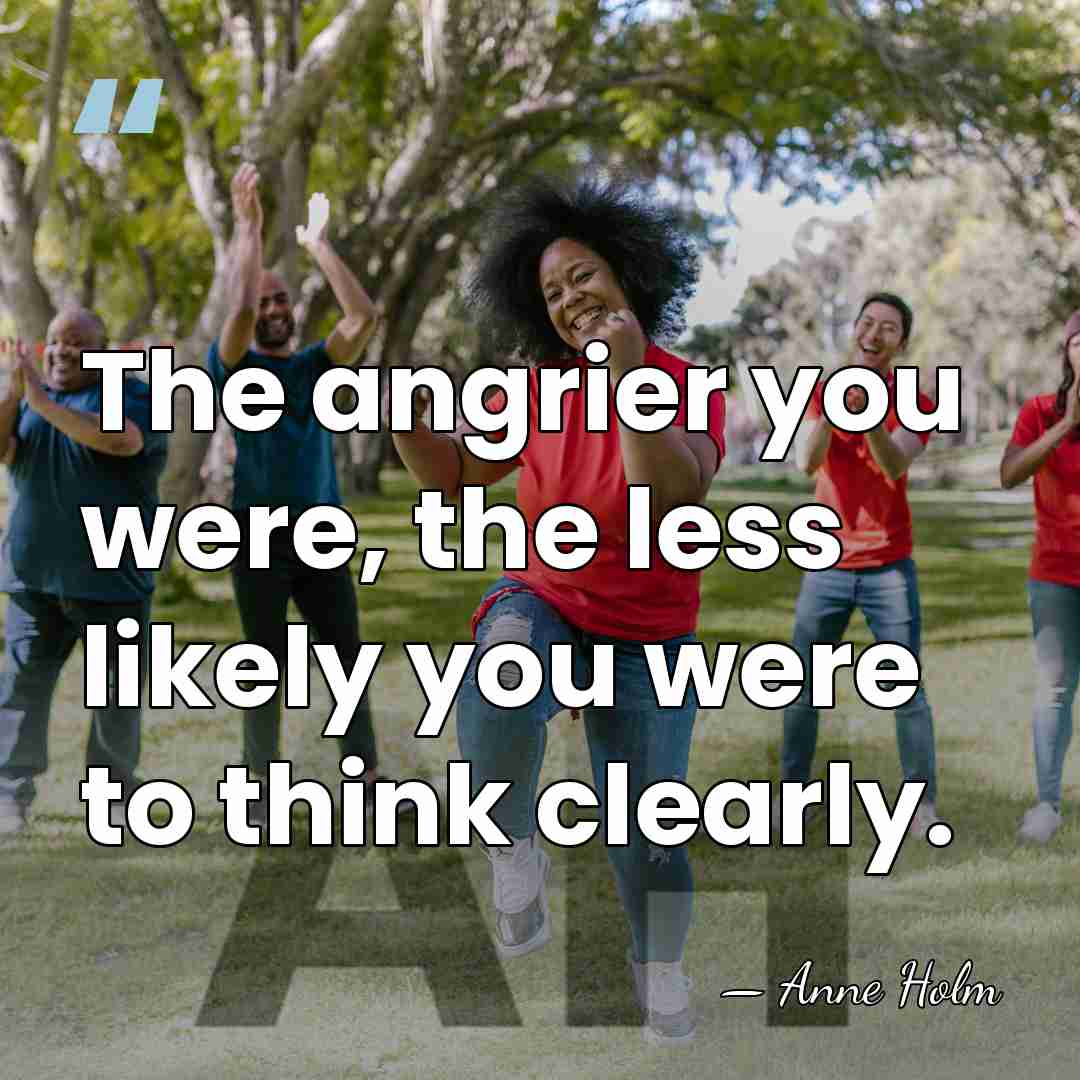 The angrier you were, the less likely you were to think clearly. - Anne Holm